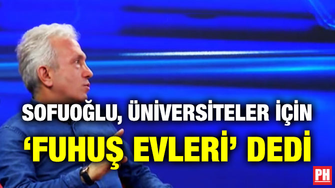 SOFUOĞLU, ÜNİVERSİTELER İÇİN ‘FUHUŞ EVLERİ’ DEDİ