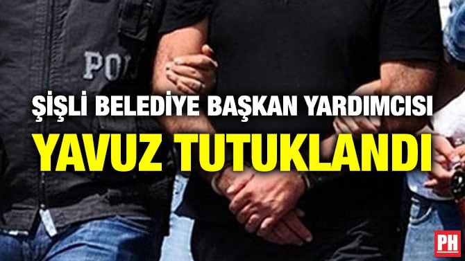 ŞİŞLİ BELEDİYE BAŞKAN YARDIMCISI YAVUZ TUTUKLANDI