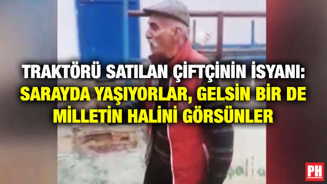 TRAKTÖRÜ SATILAN ÇİFTÇİNİN İSYANI: SARAYDA YAŞIYORLAR, GELSİN BİR DE MİLLETİN HALİNİ GÖRSÜNLER