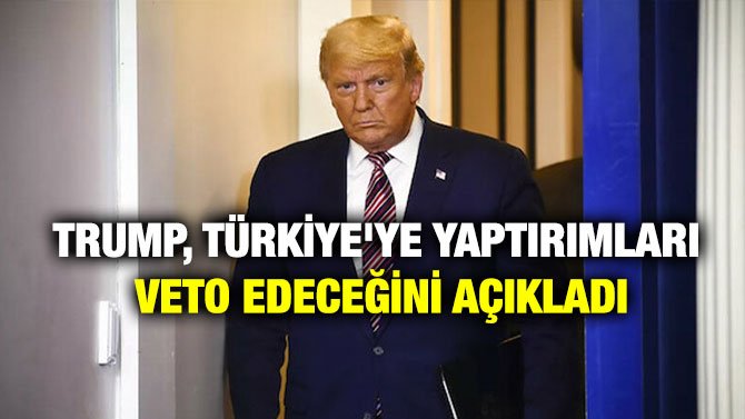 TRUMP, TÜRKİYE’YE YAPTIRIMLARI VETO EDECEĞİNİ AÇIKLADI