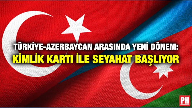 TÜRKİYE-AZERBAYCAN ARASINDA YENİ DÖNEM: KİMLİK KARTI İLE SEYAHAT BAŞLIYOR