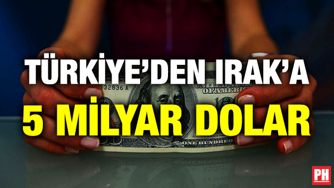 TÜRKİYE’DEN IRAK’A 5 MİLYAR DOLAR
