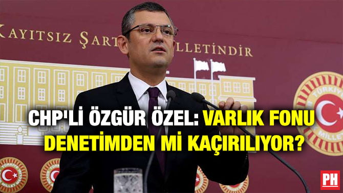 CHP’Lİ ÖZGÜR ÖZEL: VARLIK FONU DENETİMDEN Mİ KAÇIRILIYOR?