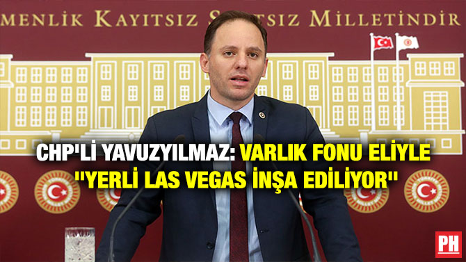 CHP’Lİ YAVUZYILMAZ: VARLIK FONU ELİYLE “YERLİ LAS VEGAS İNŞA EDİLİYOR”