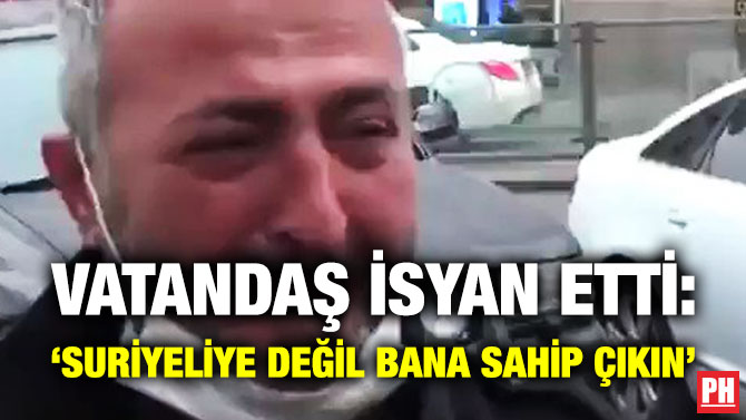 VATANDAŞ İSYAN ETTİ: ‘SURİYELİYE DEĞİL BANA SAHİP ÇIKIN’