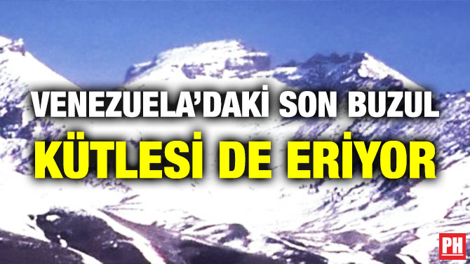 VENEZUELA’DAKİ SON BUZUL KÜTLESİ DE ERİYOR