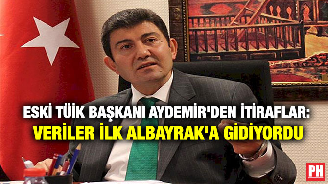 ESKİ TÜİK BAŞKANI AYDEMİR’DEN İTİRAFLAR: VERİLER İLK ALBAYRAK’A GİDİYORDU