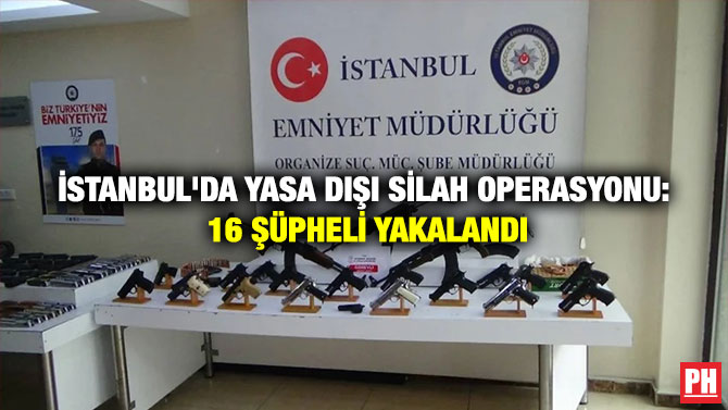 İSTANBUL’DA YASA DIŞI SİLAH OPERASYONU: 16 ŞÜPHELİ YAKALANDI