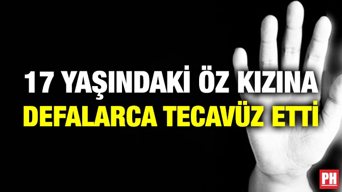 17 Yaşındaki Öz Kızına Defalarca Tecavüz Etti
