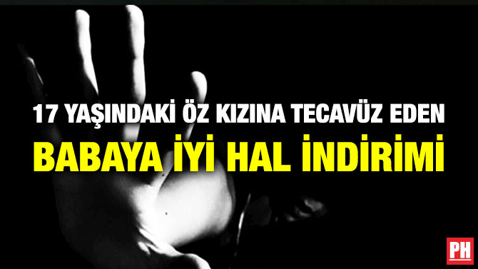 17 Yaşındaki Öz Kızına Tecavüz Eden Babaya İyi Hal İndirimi
