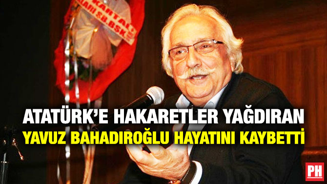 Atatürk’e Hakaretler Yağdıran Yavuz Bahadıroğlu Hayatını Kaybetti