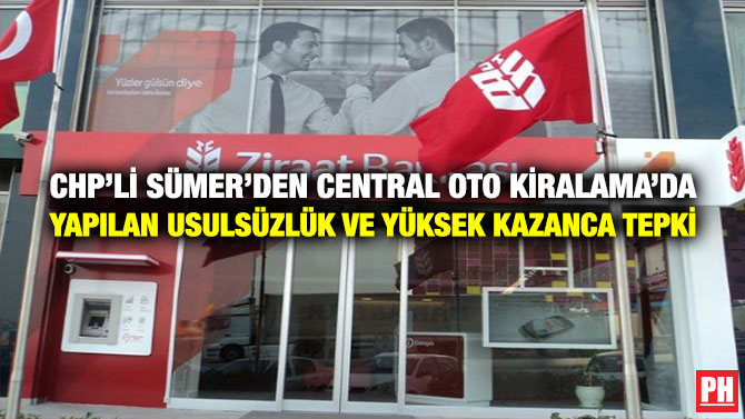 CHP’li Sümer’den Central Oto Kiralama’da Yapılan Usulsüzlük ve Yüksek Kazanca Tepki