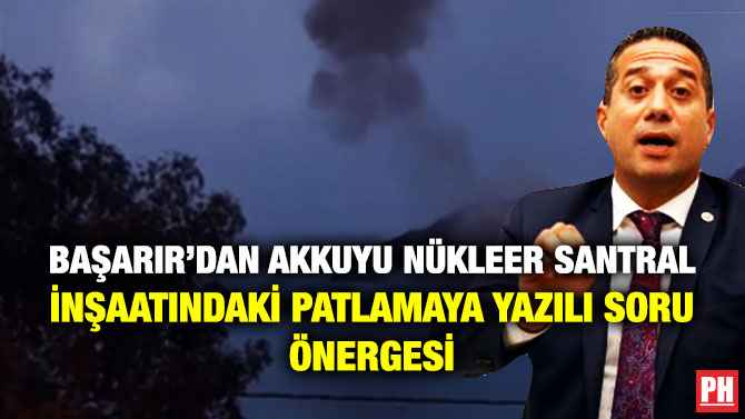 Başarır’dan Akkuyu Nükleer Santral İnşaatındaki Patlamaya İlişkin Yazılı Soru Önergesi
