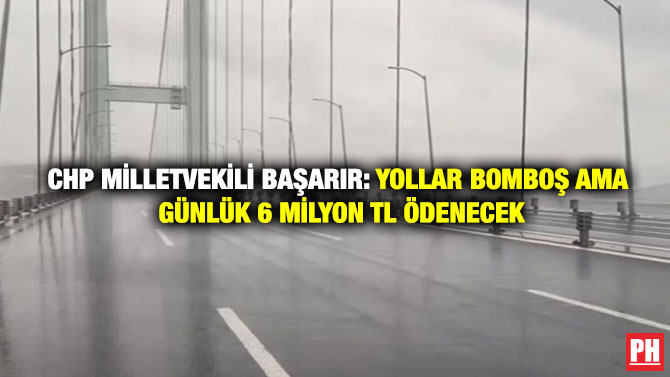 CHP Milletvekili Başarır: Yollar Bomboş Ama Günlük 6 Milyon TL Ödenecek