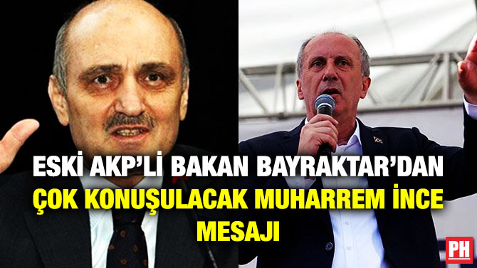 Eski AKP’li Bakan Bayraktar’dan Çok Konuşulacak Muharrem İnce Mesajı