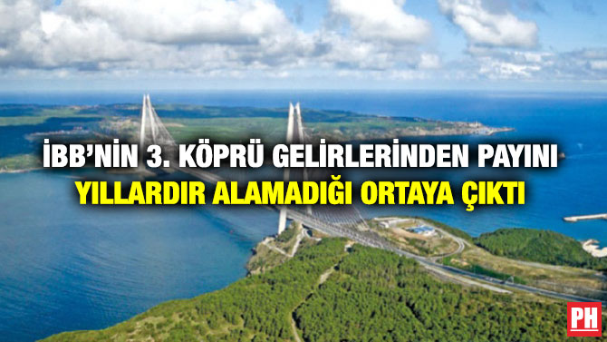 İBB’nin 3. Köprü Gelirlerinden Payını Yıllardır Alamadığı Ortaya Çıktı