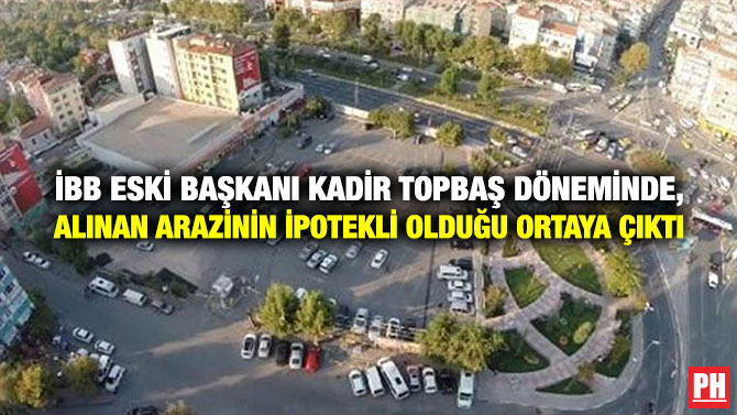 İBB Eski Başkanı Kadir Topbaş Döneminde, Alınan Arazinin İpotekli Olduğu Ortaya Çıktı