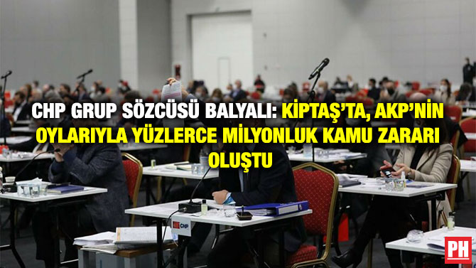 CHP Grup Sözcüsü Balyalı: Kiptaş’ta, AKP’nin Oylarıyla Yüzlerce Milyonluk Kamu Zararı oluştu