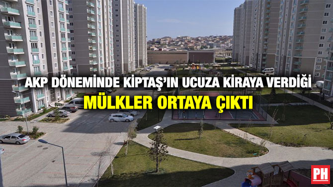 AKP Döneminde Kiptaş’ın Ucuza Kiraya Verdiği Mülkler Ortaya Çıktı