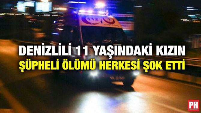 DENİZLİLİ 11 YAŞINDAKİ KIZIN ŞÜPHELİ ÖLÜMÜ HERKESİ ŞOK ETTİ