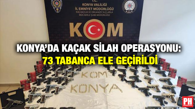 Konya’da Kaçak Silah Operasyonu: 73 Tabanca Ele Geçirildi