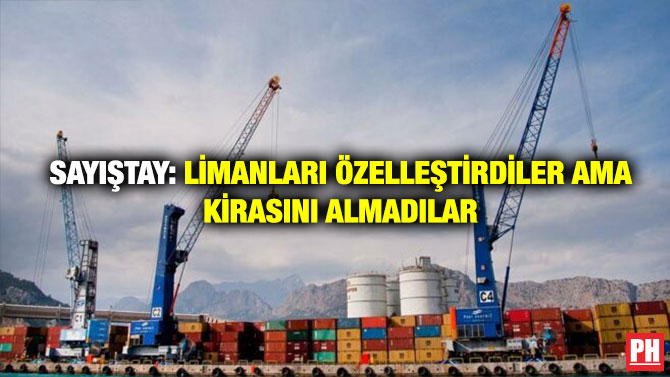SAYIŞTAY: LİMANLARI ÖZELLEŞTİRDİLER AMA KİRASINI ALMADILAR