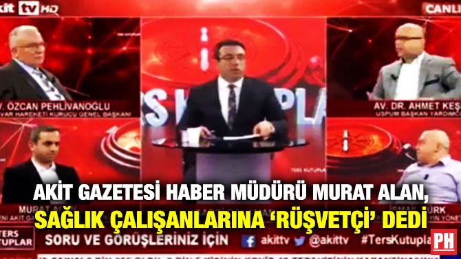 Akit Gazetesi Haber Müdürü Murat Alan, Sağlık Çalışanlarına ‘Rüşvetçi’ Dedi