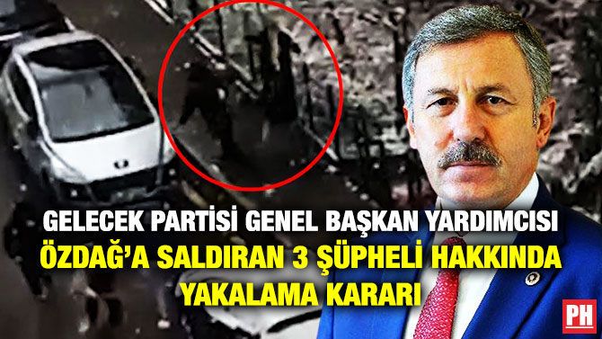 Gelecek Partisi Genel Başkan Yardımcısı Özdağ’a Saldıran 3 Şüpheli Hakkında Yakalama Kararı