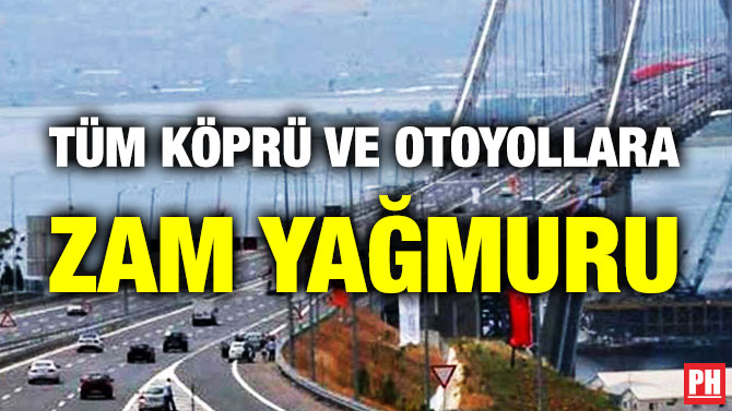 TÜM KÖPRÜ VE OTOYOLLARA ZAM YAĞMURU