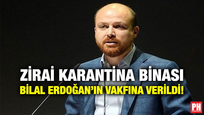 Zirai Karantina Binası Bilal Erdoğan’ın Vakfına Verildi!