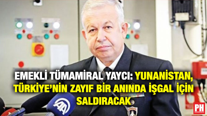 EMEKLİ TÜMAMİRAL YAYCI: YUNANİSTAN, TÜRKİYE’NİN ZAYIF BİR ANINDA İŞGAL İÇİN SALDIRACAK
