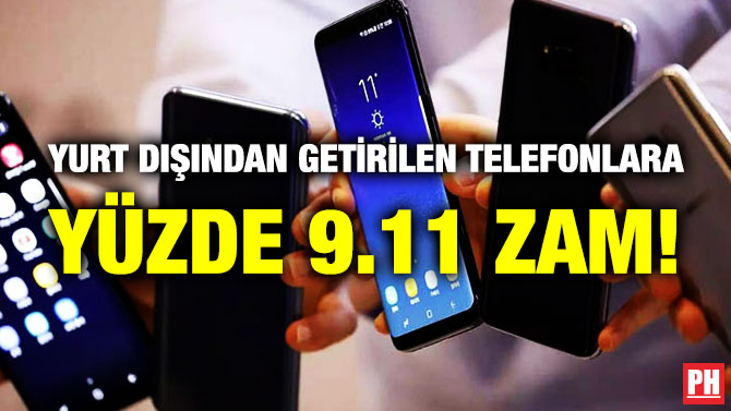 YURT DIŞINDAN GETİRİLEN TELEFONLARA YÜZDE 9.11 ZAM!