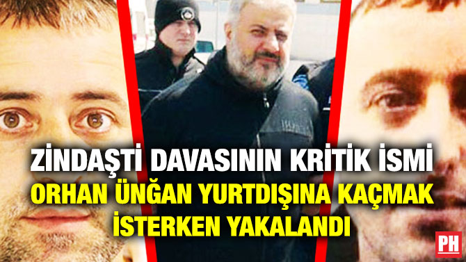 ZİNDAŞTİ DAVASININ KRİTİK İSMİ ORHAN ÜNĞAN YURTDIŞINA KAÇMAK İSTERKEN YAKALANDI