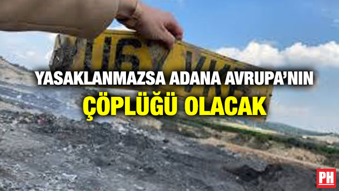 Yasaklanmazsa Adana Avrupa’nın Çöplüğü Olacak