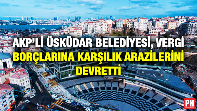 AKP’li Üsküdar Belediyesi, Vergi Borçlarına Karşılık Arazilerini Devretti