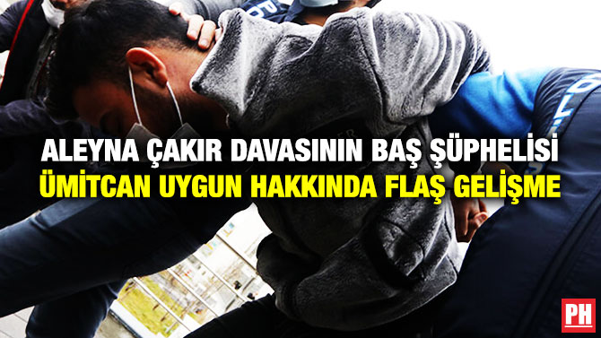 Aleyna Çakır Davasının Baş Şüphelisi Ümitcan Uygun Hakkında Flaş Gelişme