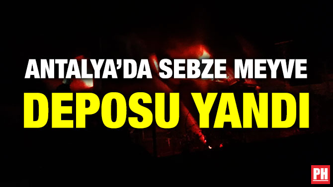 Antalya’da Sebze Meyve Deposu Yandı