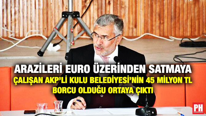 Arazileri Euro Üzerinden Satmaya Çalışan AKP’li Kulu Belediyesi’nin 45 Milyon TL Borcu Olduğu Ortaya Çıktı
