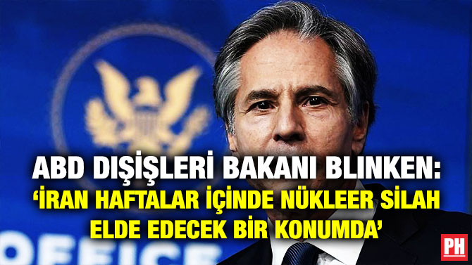 ABD Dışişleri Bakanı Blinken: ‘İran Haftalar İçinde Nükleer Silah Elde Edecek Bir Konumda’