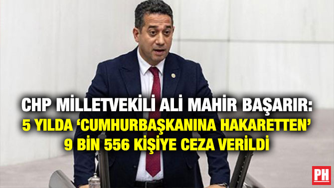 CHP Milletvekili Ali Mahir Başarır: 5 Yılda ‘Cumhurbaşkanına Hakaretten’ 9 Bin 556 Kişiye Ceza Verildi