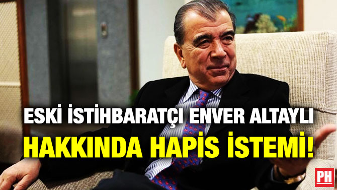 Eski İstihbaratçı Enver Altaylı Hakkında Hapis İstemi