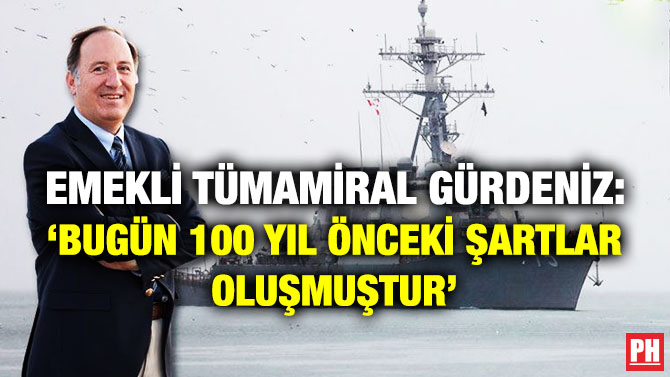 Emekli Tümamiral Cem Gürdeniz: ‘Bugün 100 Yıl Önceki Şartlar Oluşmuştur’