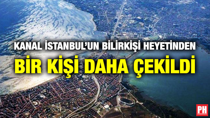 Kanal İstanbul’un Bilirkişi Heyetinden Bir Kişi Daha Çekildi