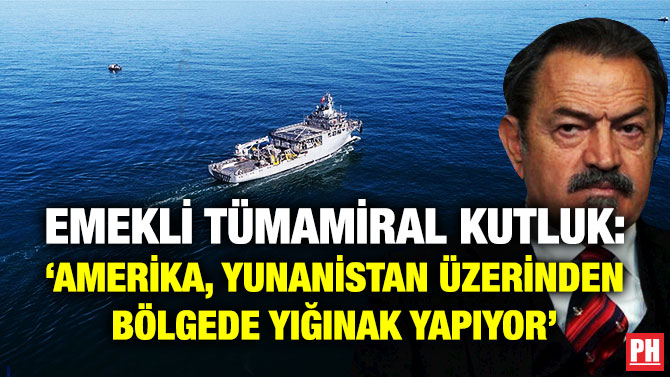 Emekli Tümamiral Kutluk: ”Amerika, Yunanistan Üzerinden Bölgede Yığınak Yapıyor’