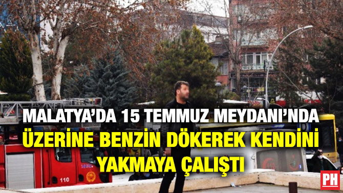 Malatya’da 15 Temmuz Meydanı’nda Üzerine Benzin Dökerek Kendini Yakmaya Çalıştı