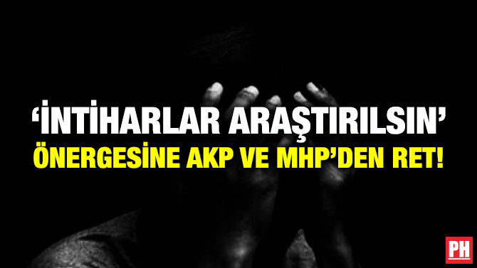 ‘İntiharlar Araştırılsın’ Önergesine AKP ve MHP’den Ret!
