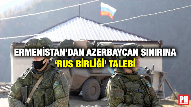 Ermenistan’dan Azerbaycan Sınırına ‘Rus birliği’ Talebi