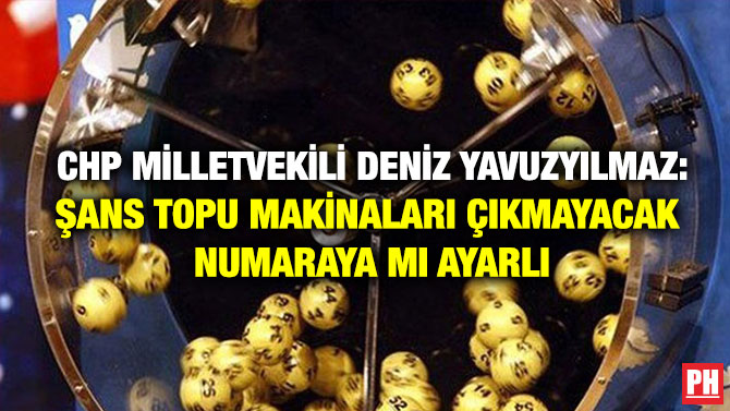 CHP Milletvekili Deniz Yavuzyılmaz: Şans Topu Makinaları Çıkmayacak Numaraya mı Ayarlı?