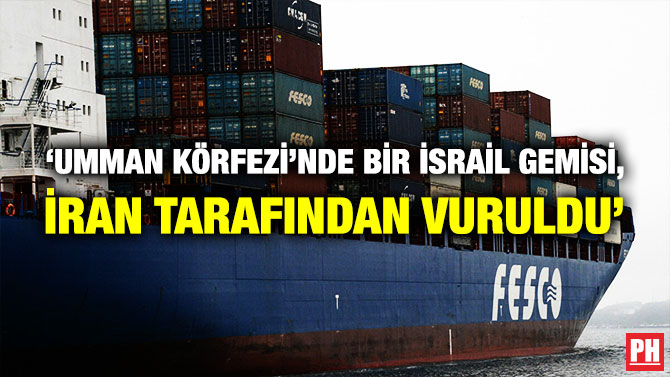 ‘Umman Körfezi’nde Bir İsrail Gemisi, İran Tarafından Vuruldu’