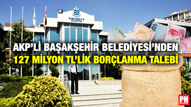 AKP’li Başakşehir Belediyesi’nden 127 Milyon TL’lik Borçlanma Talebi
